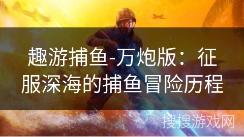 趣游捕鱼-万炮版:征服深海的捕鱼冒险历程 趣游捕鱼-万炮版:征服深海的捕鱼冒险历程