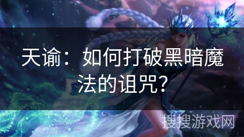 天谕：如何打破黑暗魔法的诅咒？