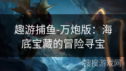 趣游捕鱼-万炮版：海底宝藏的冒险寻宝