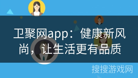 卫聚网app：健康新风尚，让生活更有品质