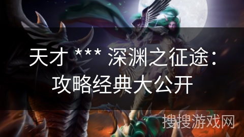 天才 *** 深渊之征途：攻略经典大公开