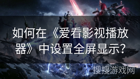 如何在《爱看影视播放器》中设置全屏显示？