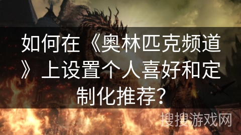 如何在《奥林匹克频道》上设置个人喜好和定制化推荐? 如何在《奥林匹克频道》上设置个人喜好和定制化推荐?