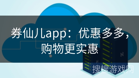 券仙儿app:优惠多多,购物更实惠 券仙儿app:优惠多多,购物更实惠