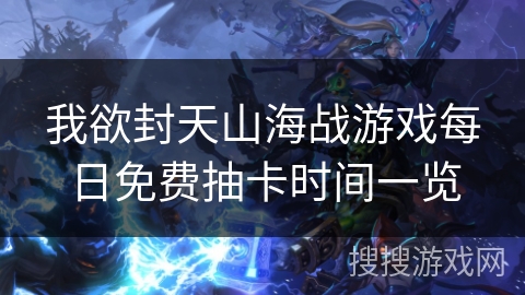 我欲封天山海战游戏每日免费抽卡时间一览 我欲封天山海战游戏每日免费抽卡时间一览