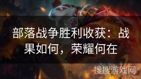 部落战争胜利收获：战果如何，荣耀何在