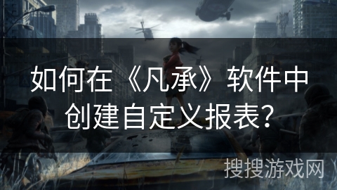 如何在《凡承》软件中创建自定义报表？