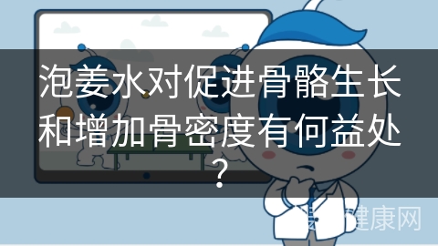 泡姜水对促进骨骼生长和增加骨密度有何益处？