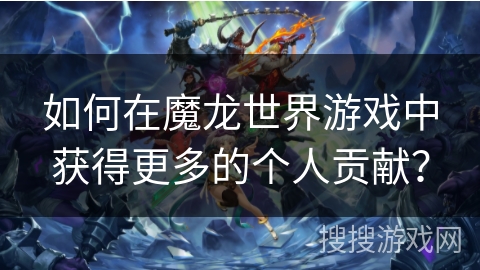 如何在魔龙世界游戏中获得更多的个人贡献？
