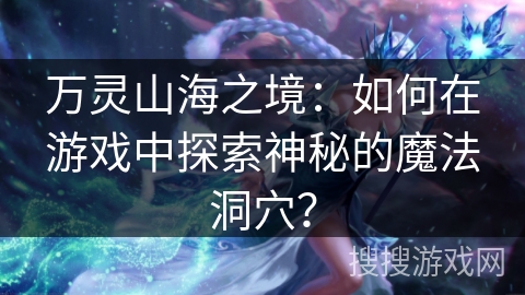 万灵山海之境：如何在游戏中探索神秘的魔法洞穴？