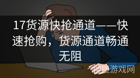 17货源快抢通道——快速抢购,货源通道畅通无阻 17货源快抢通道——快速抢购,货源通道畅通无阻