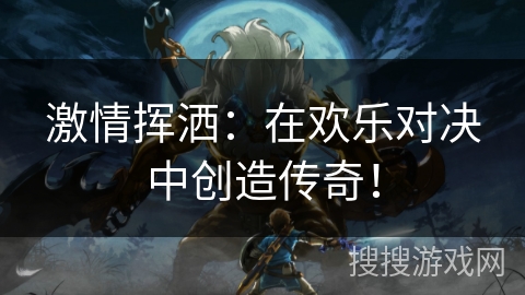 激情挥洒：在欢乐对决中创造传奇！