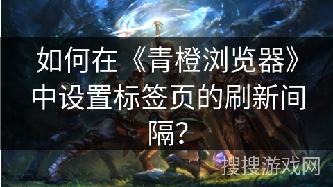 如何在《青橙浏览器》中设置标签页的刷新间隔？