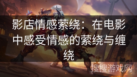 影店情感萦绕：在电影中感受情感的萦绕与缠绕