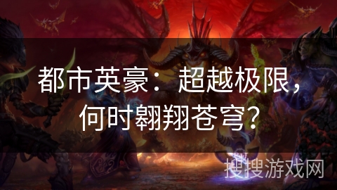 都市英豪:超越极限,何时翱翔苍穹? 都市英豪:超越极限,何时翱翔苍穹?