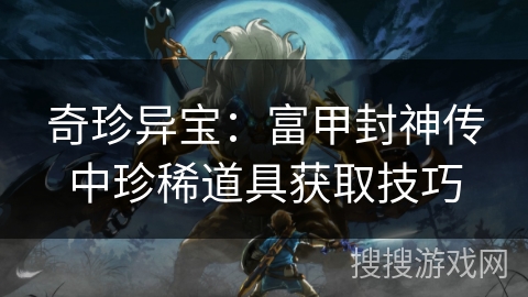 奇珍异宝：富甲封神传中珍稀道具获取技巧