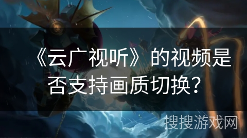 《云广视听》的视频是否支持画质切换？