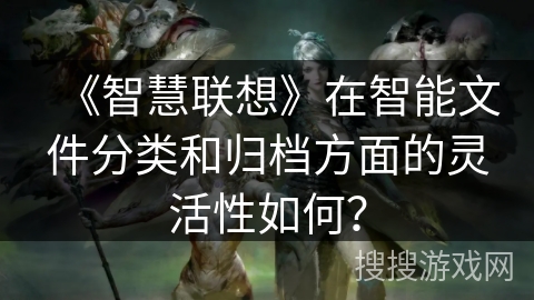 《智慧联想》在智能文件分类和归档方面的灵活性如何? 《智慧联想》在智能文件分类和归档方面的灵活性如何?