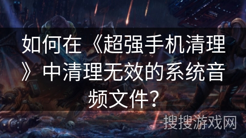 如何在《超强手机清理》中清理无效的系统音频文件？