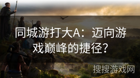 同城游打大A:迈向游戏巅峰的捷径? 同城游打大A:迈向游戏巅峰的捷径?