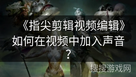 《指尖剪辑视频编辑》如何在视频中加入声音？