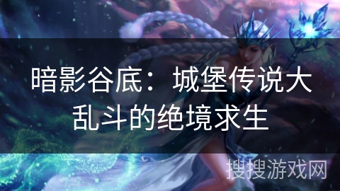 暗影谷底:城堡传说大乱斗的绝境求生 暗影谷底:城堡传说大乱斗的绝境求生