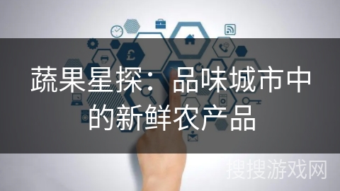 蔬果星探:品味城市中的新鲜农产品 蔬果星探:品味城市中的新鲜农产品