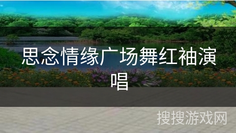 思念情缘广场舞红袖演唱 思念情缘广场舞红袖演唱