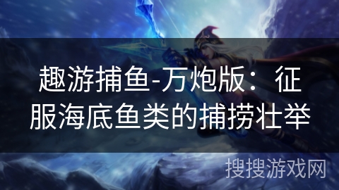 趣游捕鱼-万炮版：征服海底鱼类的捕捞壮举