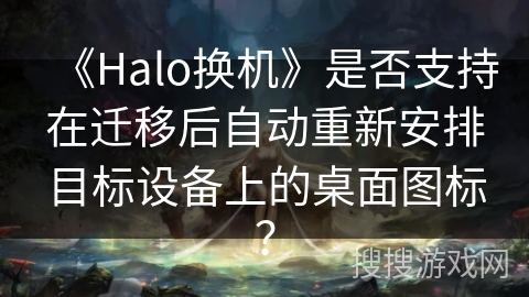 《Halo换机》是否支持在迁移后自动重新安排目标设备上的桌面图标？