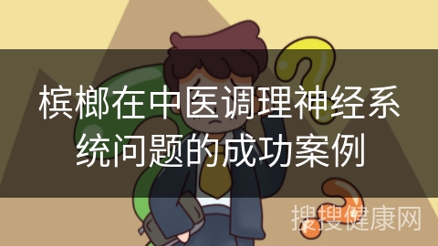 槟榔在中医调理神经系统问题的成功案例