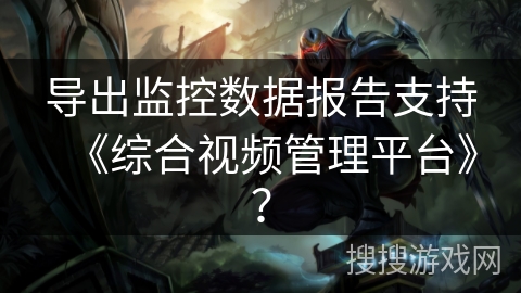 导出监控数据报告支持《综合视频管理平台》？