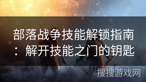 部落战争技能解锁指南：解开技能之门的钥匙