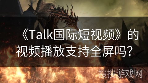 《Talk国际短视频》的视频播放支持全屏吗？