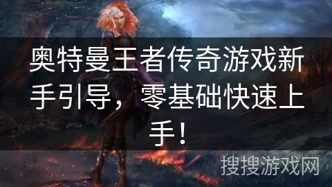 奥特曼王者传奇游戏新手引导,零基础快速上手! 奥特曼王者传奇游戏新手引导,零基础快速上手!