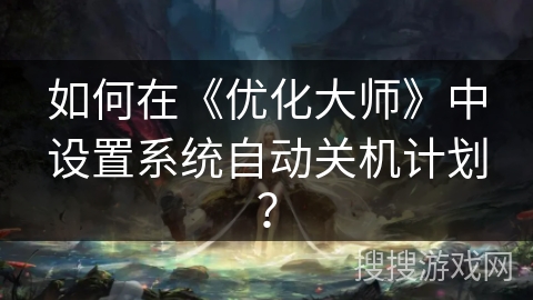 如何在《优化大师》中设置系统自动关机计划? 如何在《优化大师》中设置系统自动关机计划?