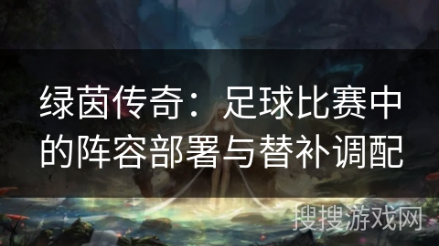 绿茵传奇：足球比赛中的阵容部署与替补调配