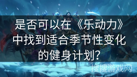是否可以在《乐动力》中找到适合季节性变化的健身计划？