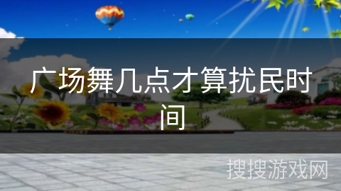 广场舞几点才算扰民时间