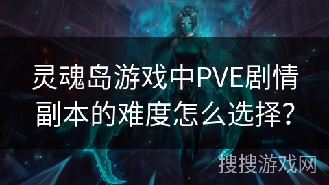 灵魂岛游戏中PVE剧情副本的难度怎么选择？