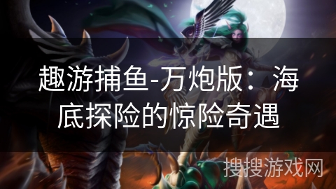 趣游捕鱼-万炮版：海底探险的惊险奇遇