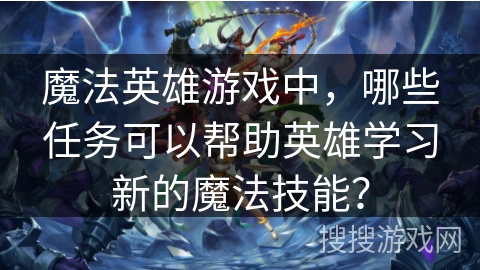 魔法英雄游戏中,哪些任务可以帮助英雄学习新的魔法技能? 魔法英雄游戏中,哪些任务可以帮助英雄学习新的魔法技能?