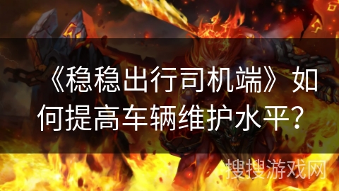 《稳稳出行司机端》如何提高车辆维护水平？