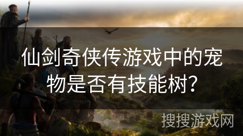 仙剑奇侠传游戏中的宠物是否有技能树？