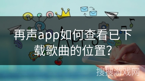 再声app如何查看已下载歌曲的位置？