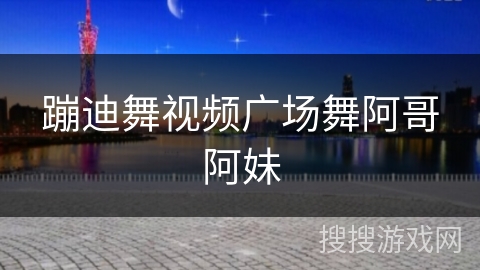 蹦迪舞视频广场舞阿哥阿妹