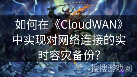 如何在《CloudWAN》中实现对网络连接的实时容灾备份？