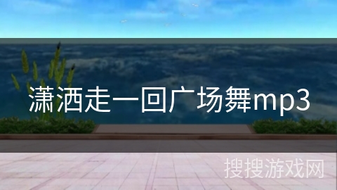 潇洒走一回广场舞mp3 潇洒走一回广场舞mp3