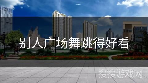 别人广场舞跳得好看