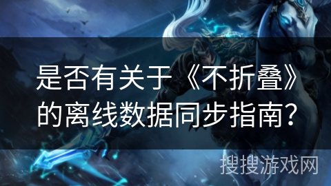 是否有关于《不折叠》的离线数据同步指南? 是否有关于《不折叠》的离线数据同步指南?